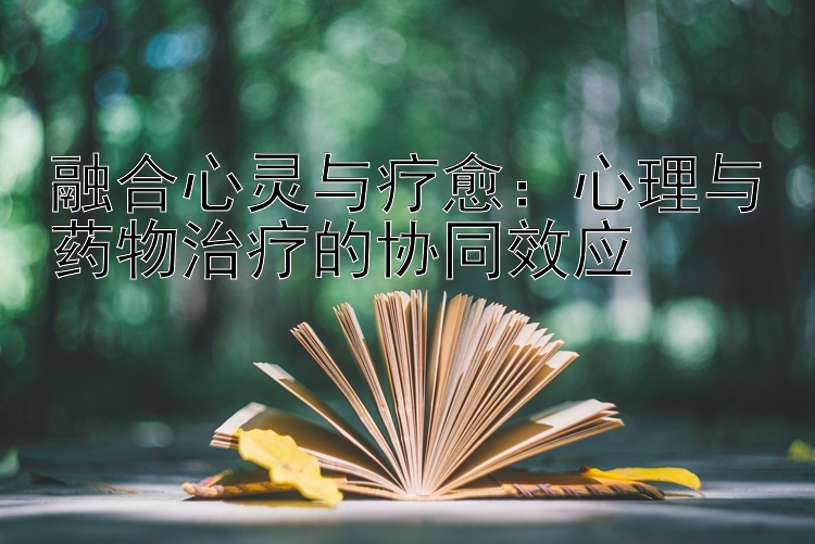 融合心灵与疗愈：心理与药物治疗的协同效应