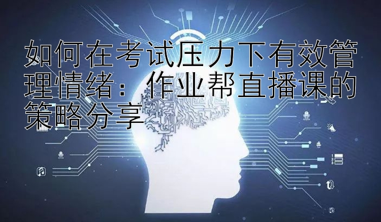 如何在考试压力下有效管理情绪：作业帮直播课的策略分享