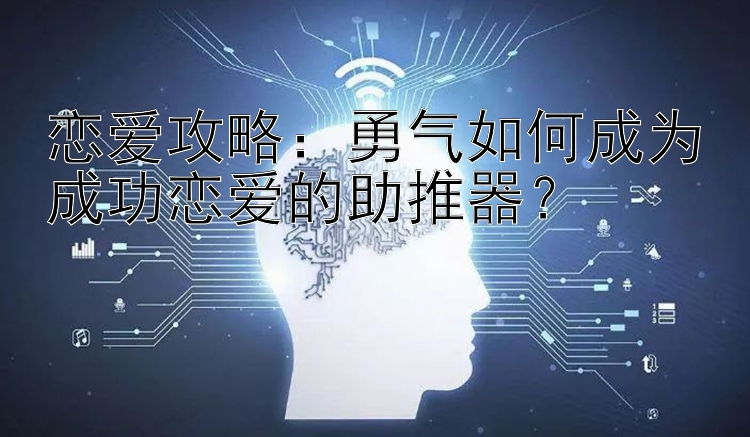 恋爱攻略：勇气如何成为成功恋爱的助推器？