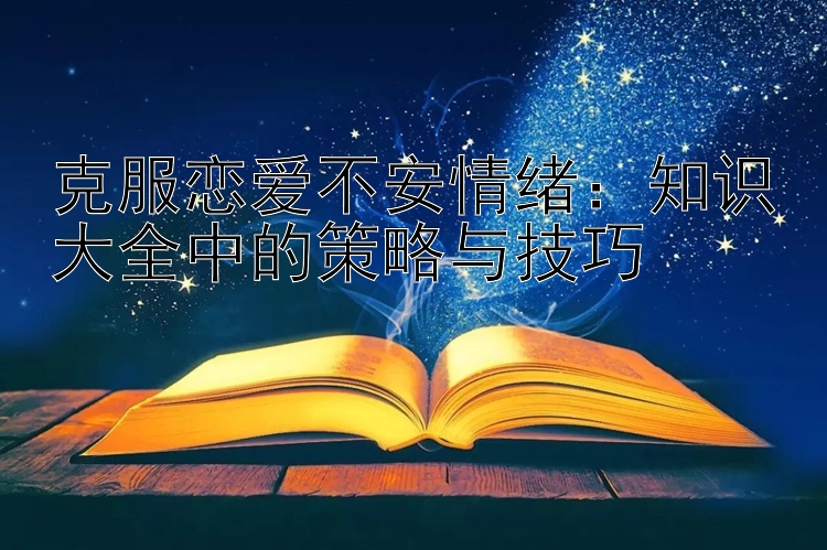 克服恋爱不安情绪：知识大全中的策略与技巧