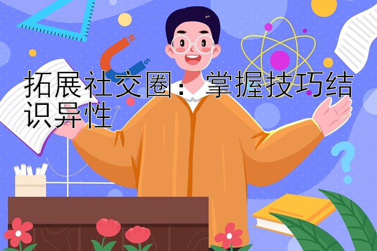 拓展社交圈：掌握技巧结识异性