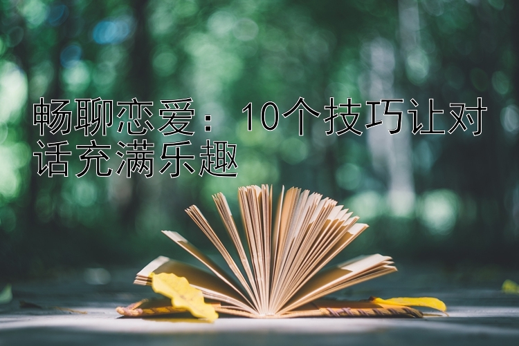 畅聊恋爱：10个技巧让对话充满乐趣