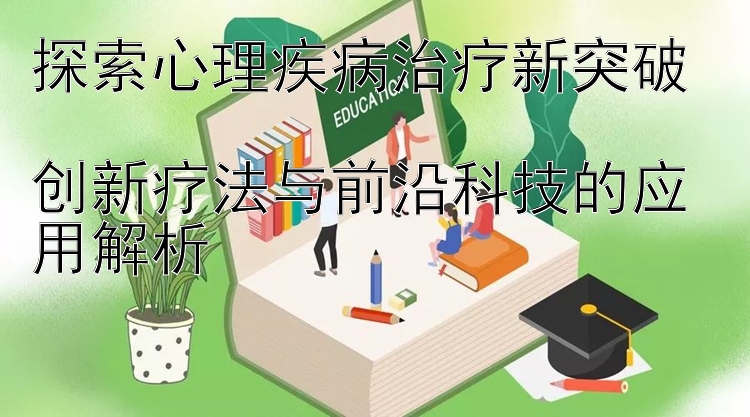 探索心理疾病治疗新突破  
创新疗法与前沿科技的应用解析