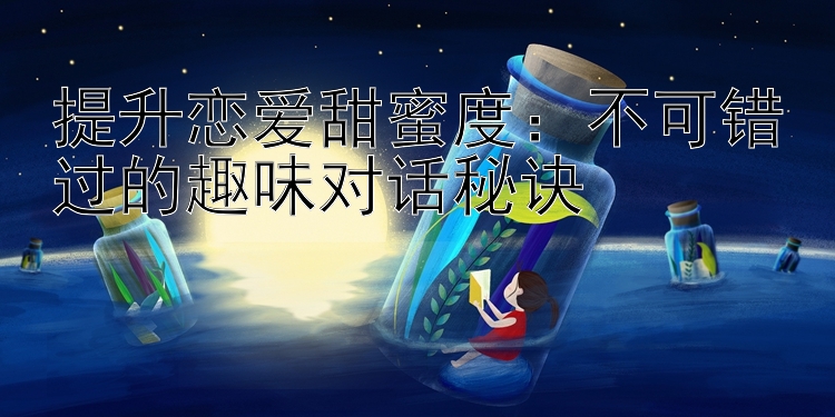 提升恋爱甜蜜度：不可错过的趣味对话秘诀