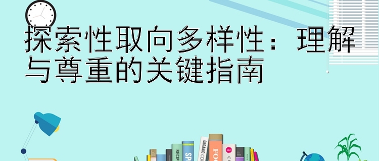 探索性取向多样性：理解与尊重的关键指南