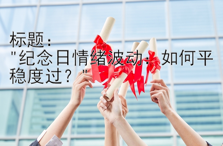 标题：
纪念日情绪波动：如何平稳度过？