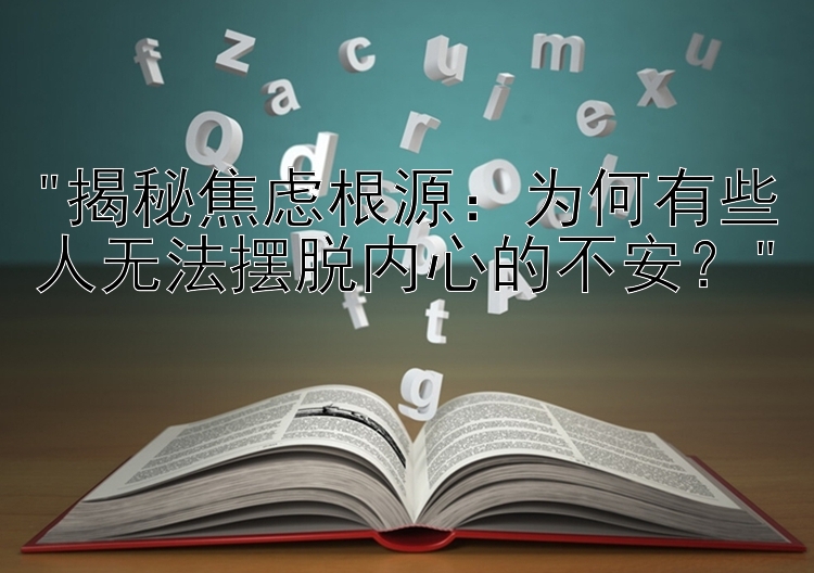 揭秘焦虑根源：为何有些人无法摆脱内心的不安？