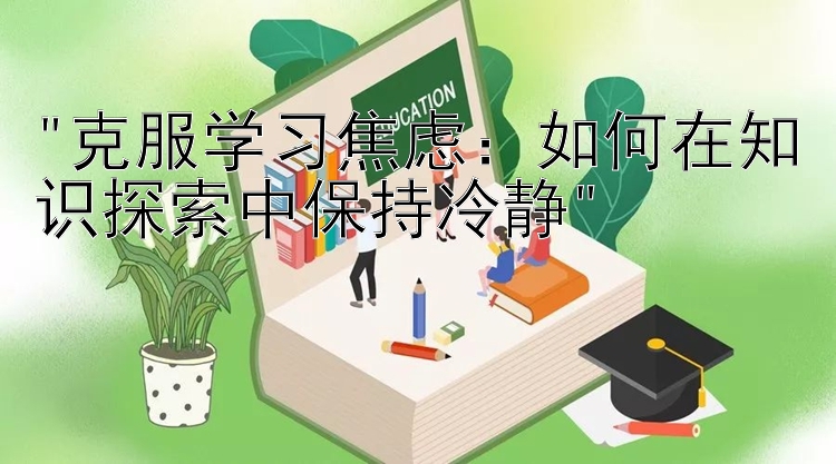 克服学习焦虑：如何在知识探索中保持冷静