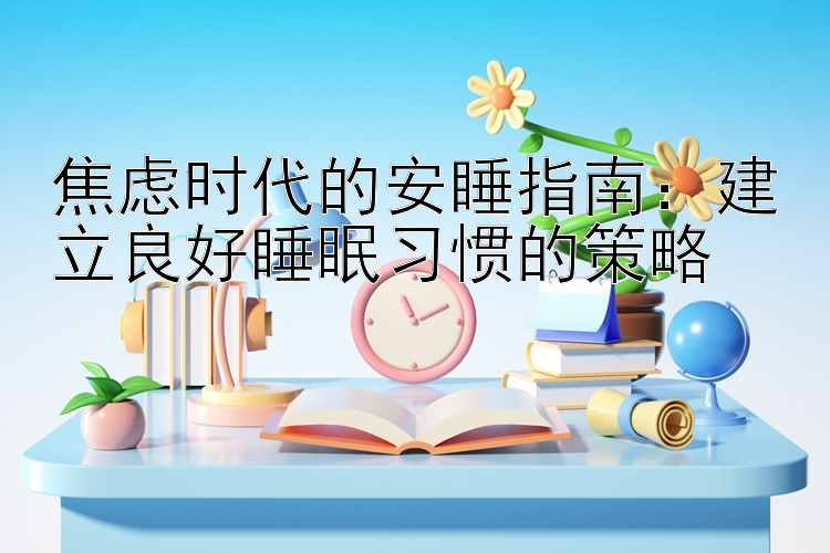 焦虑时代的安睡指南：建立良好睡眠习惯的策略