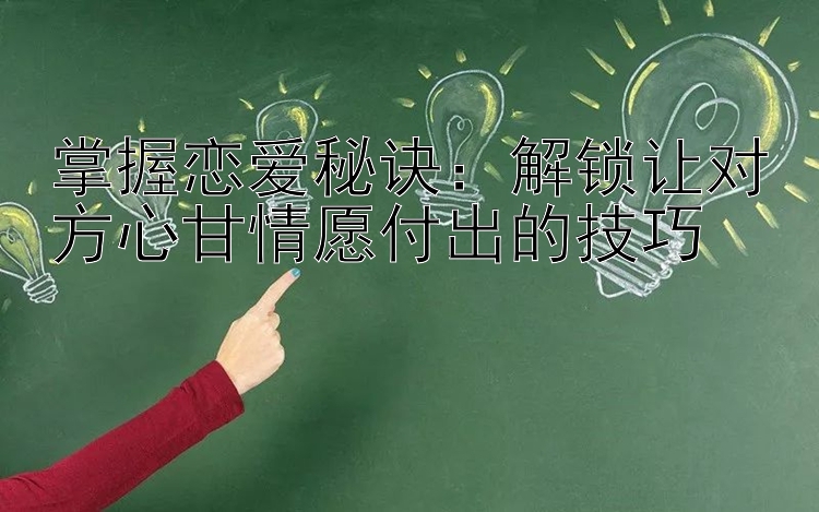 掌握恋爱秘诀：解锁让对方心甘情愿付出的技巧