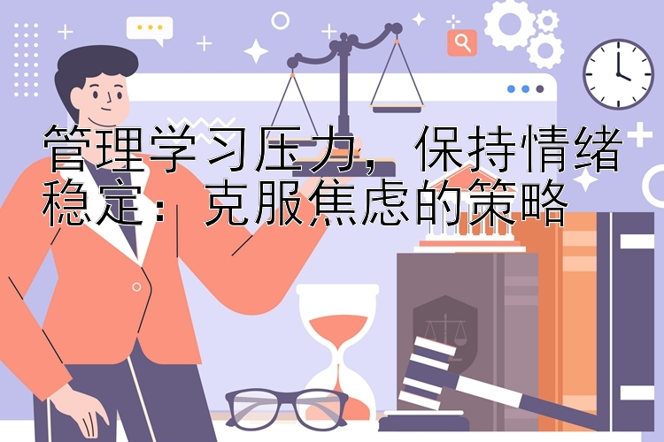 管理学习压力，保持情绪稳定：克服焦虑的策略