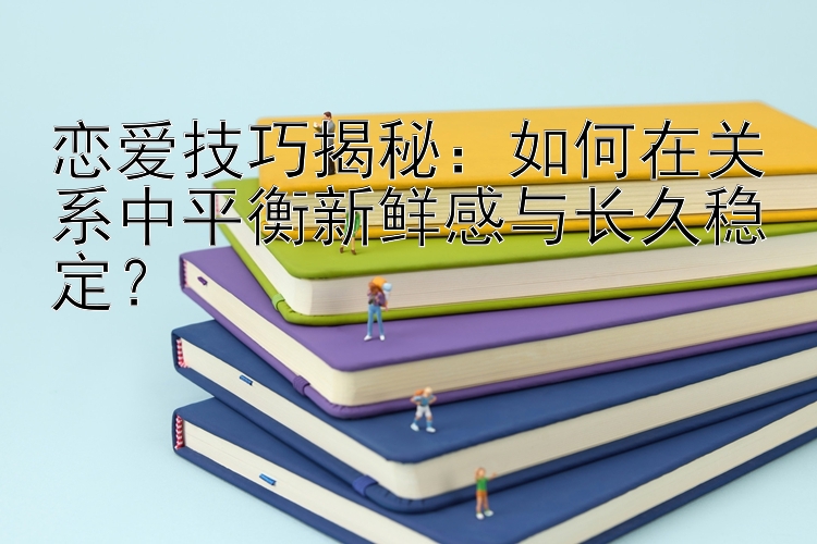 恋爱技巧揭秘：如何在关系中平衡新鲜感与长久稳定？