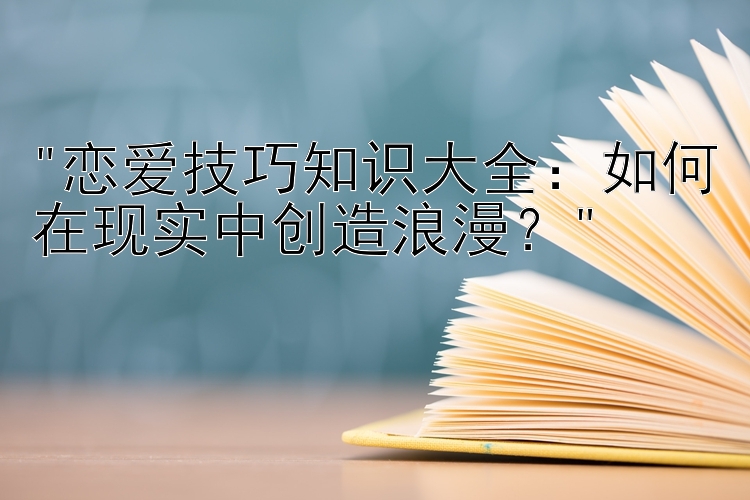 恋爱技巧知识大全：如何在现实中创造浪漫？