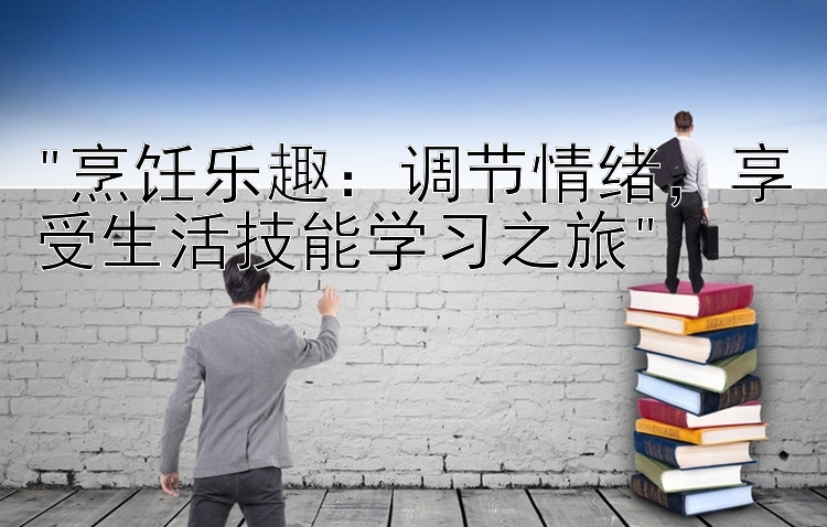 烹饪乐趣：调节情绪，享受生活技能学习之旅