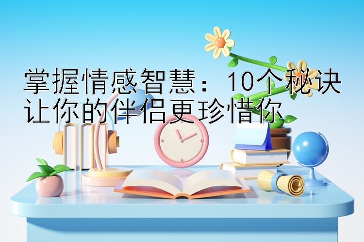 掌握情感智慧：10个秘诀让你的伴侣更珍惜你