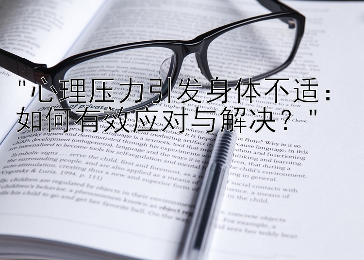 心理压力引发身体不适：如何有效应对与解决？