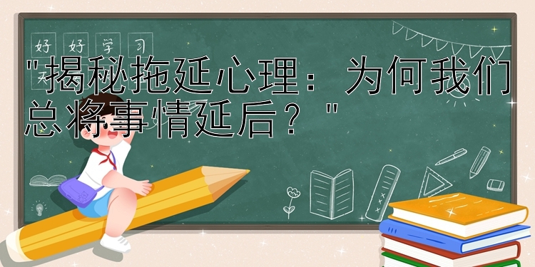 揭秘拖延心理：为何我们总将事情延后？