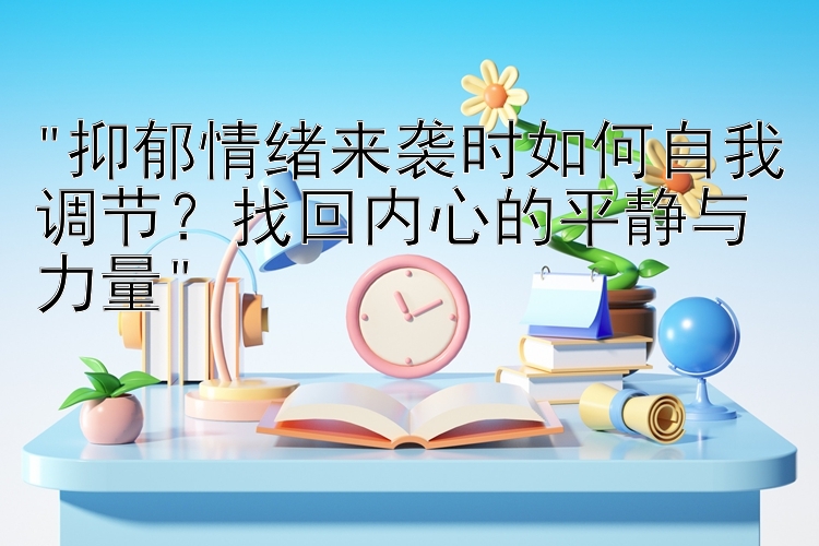 抑郁情绪来袭时如何自我调节？找回内心的平静与力量