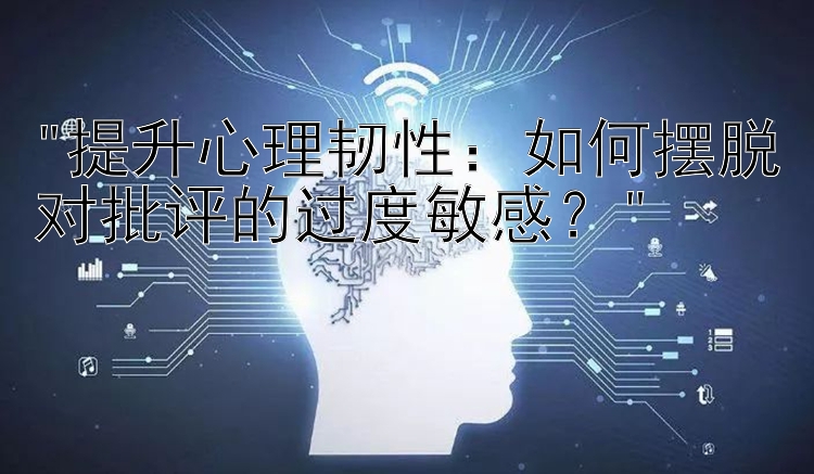 提升心理韧性：如何摆脱对批评的过度敏感？