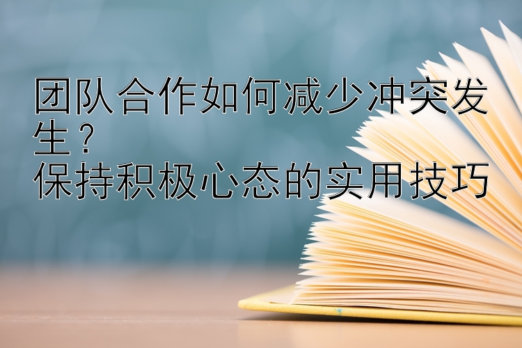 团队合作如何减少冲突发生？  
保持积极心态的实用技巧