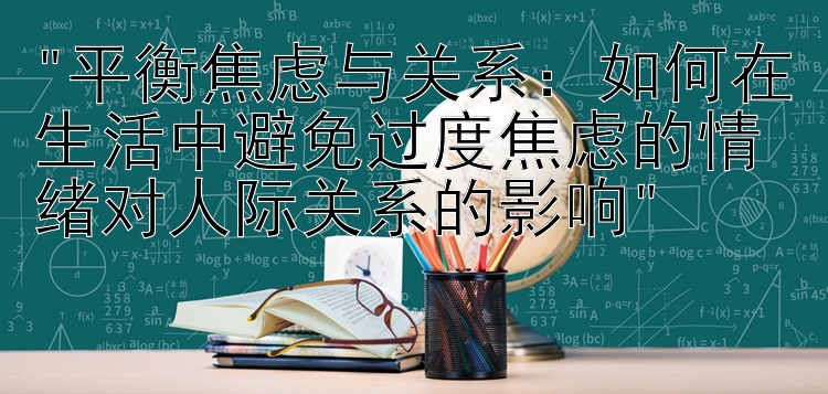 平衡焦虑与关系：如何在生活中避免过度焦虑的情绪对人际关系的影响