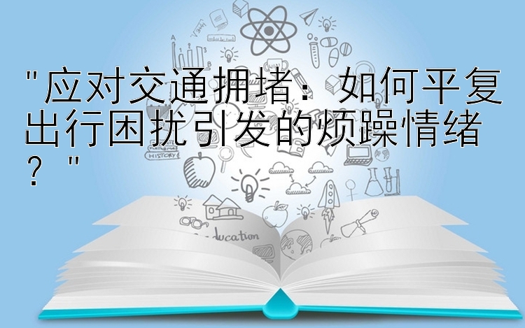 应对交通拥堵：如何平复出行困扰引发的烦躁情绪？