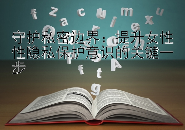 守护私密边界：提升女性性隐私保护意识的关键一步