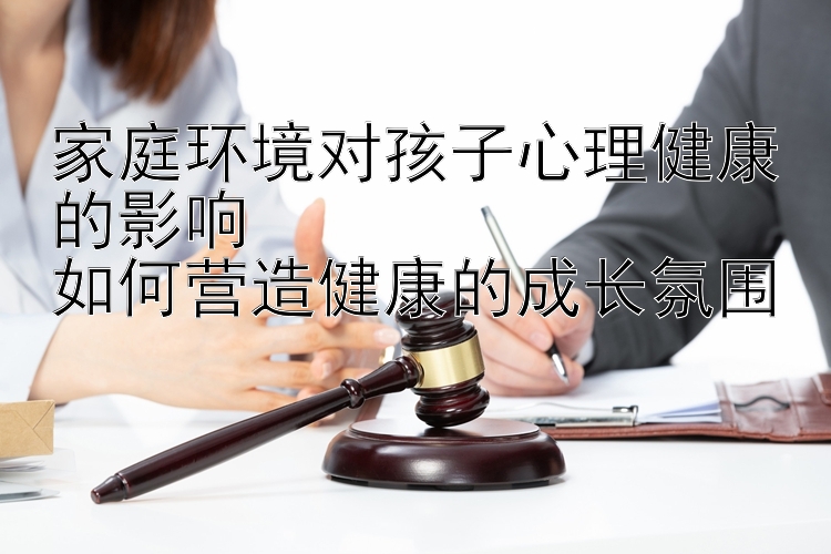 家庭环境对孩子心理健康的影响  
如何营造健康的成长氛围