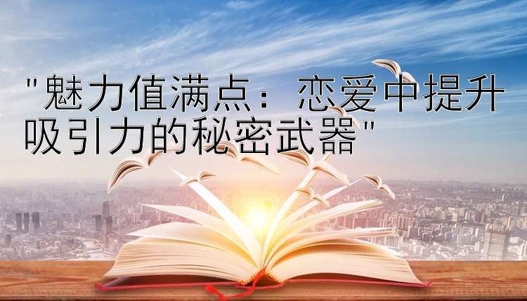 魅力值满点：恋爱中提升吸引力的秘密武器