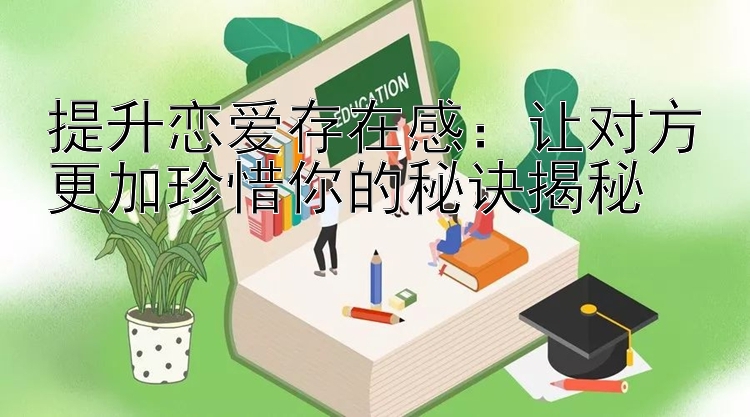 提升恋爱存在感：让对方更加珍惜你的秘诀揭秘