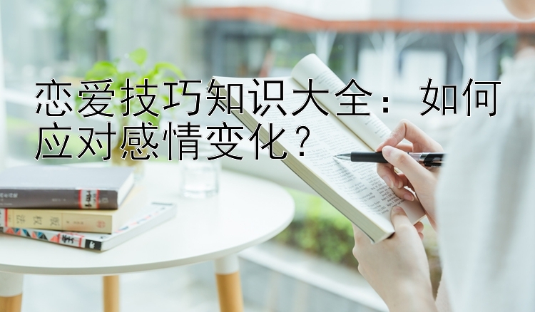 恋爱技巧知识大全：如何应对感情变化？