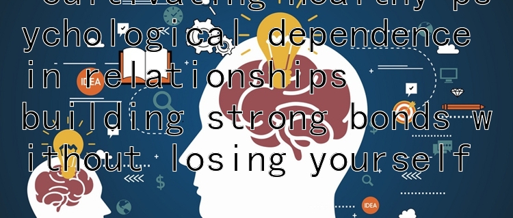  cultivating healthy psychological dependence in relationships  
building strong bonds without losing yourself