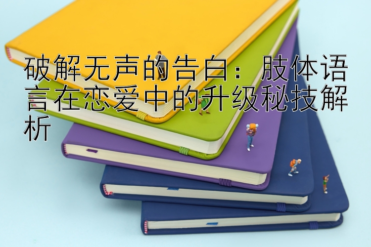 破解无声的告白：肢体语言在恋爱中的升级秘技解析