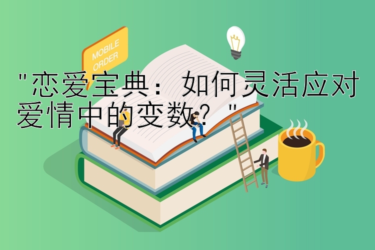 恋爱宝典：如何灵活应对爱情中的变数？