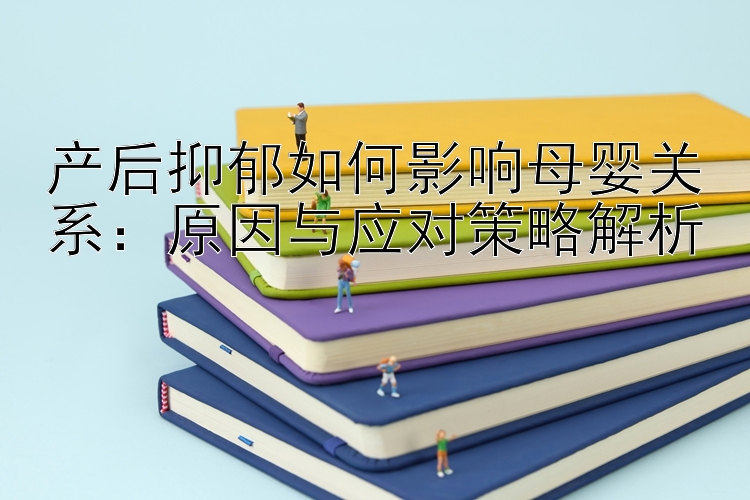 产后抑郁如何影响母婴关系：极速快3彩票app下载   原因与应对策略解析