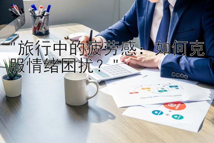 旅行中的疲劳感：如何克服情绪困扰？