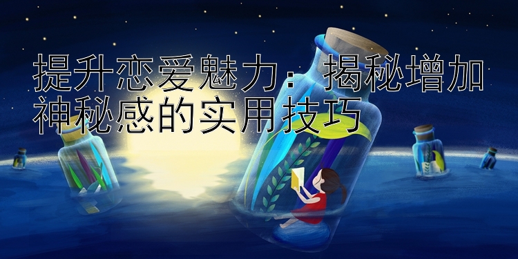 提升恋爱魅力：揭秘增加神秘感的实用技巧