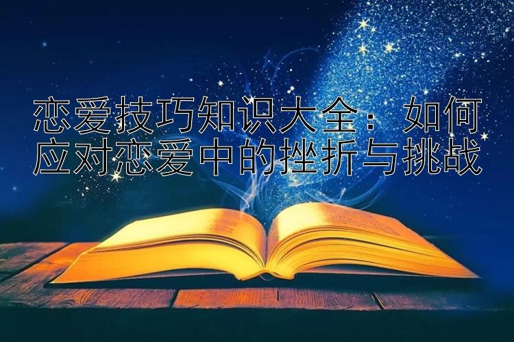 恋爱技巧知识大全：如何应对恋爱中的挫折与挑战