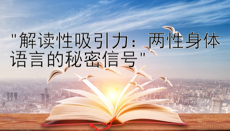 解读性吸引力：两性身体语言的秘密信号