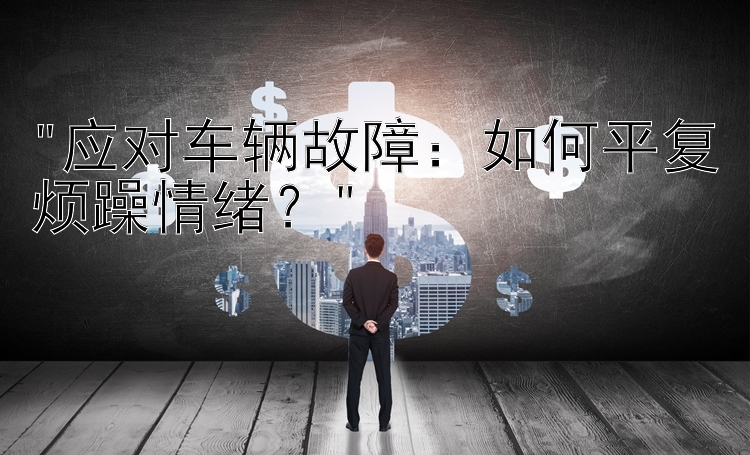 应对车辆故障：如何平复烦躁情绪？