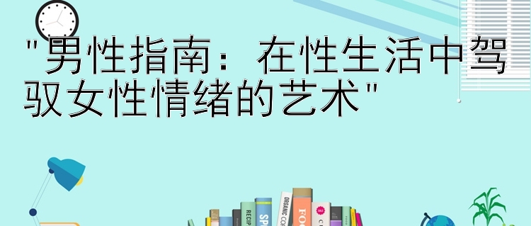 男性指南：在性生活中驾驭女性情绪的艺术