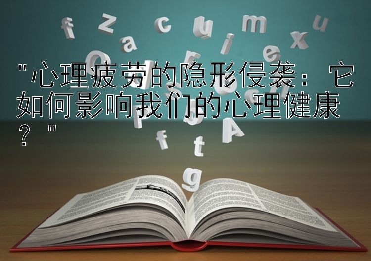 心理疲劳的隐形侵袭：它如何影响我们的心理健康？