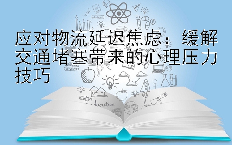 应对物流延迟焦虑：缓解交通堵塞带来的心理压力技巧