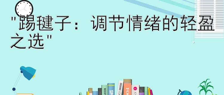 踢毽子：调节情绪的轻盈之选