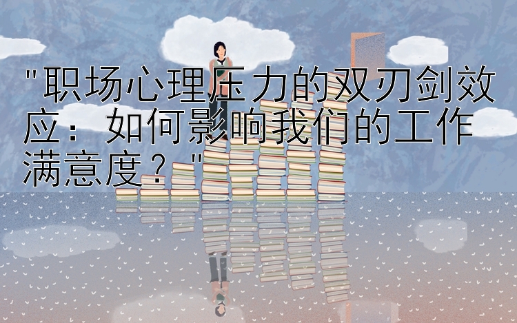 职场心理压力的双刃剑效应：如何影响我们的工作满意度？