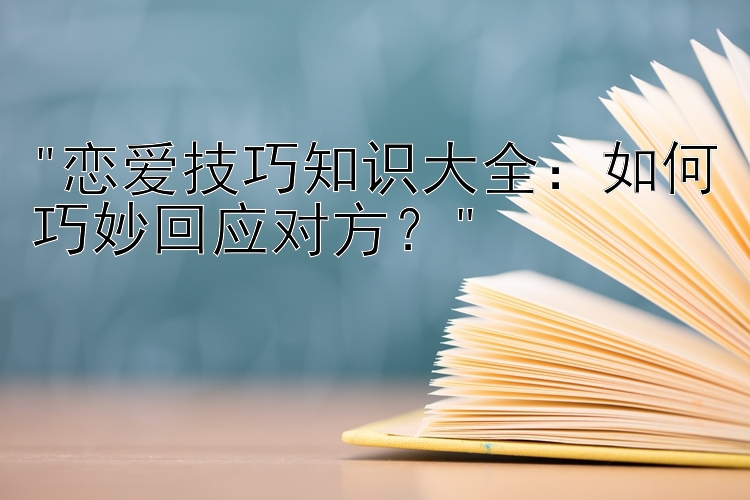 恋爱技巧知识大全：如何巧妙回应对方？