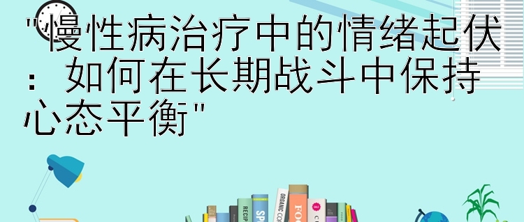 慢性病治疗中的情绪起伏：如何在长期战斗中保持心态平衡