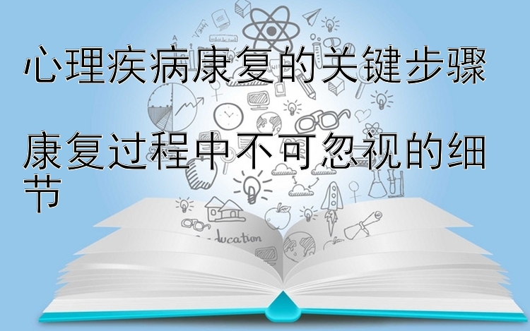 心理疾病康复的关键步骤  
康复过程中不可忽视的细节