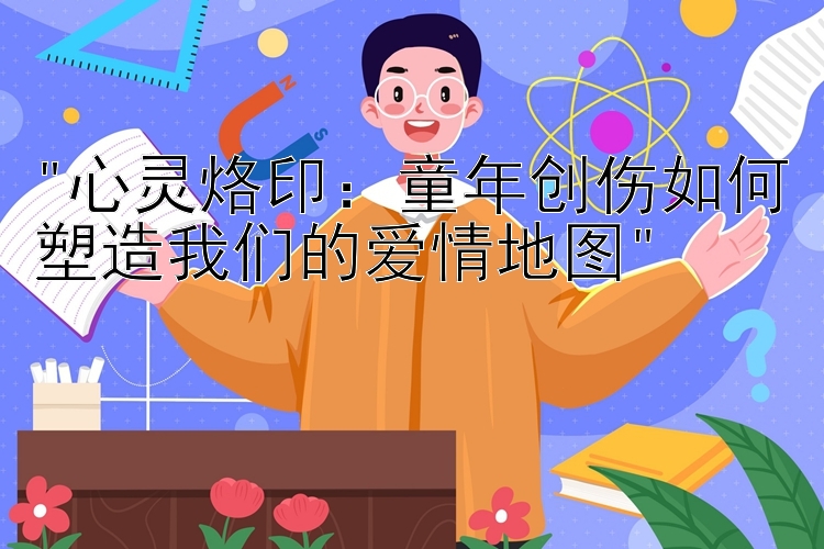 心灵烙印：童年创伤如何塑造我们的爱情地图