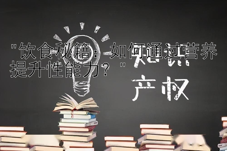 饮食秘籍：如何通过营养提升性能力？